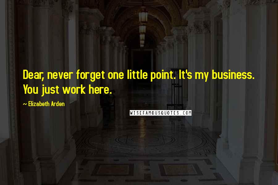 Elizabeth Arden Quotes: Dear, never forget one little point. It's my business. You just work here.