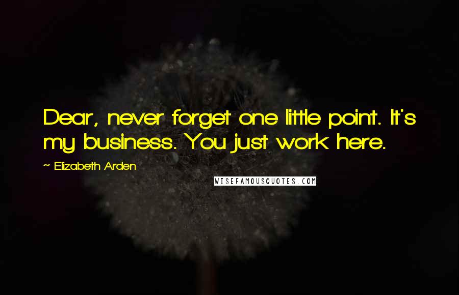 Elizabeth Arden Quotes: Dear, never forget one little point. It's my business. You just work here.