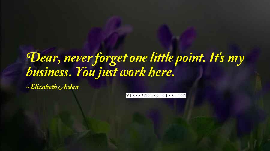 Elizabeth Arden Quotes: Dear, never forget one little point. It's my business. You just work here.