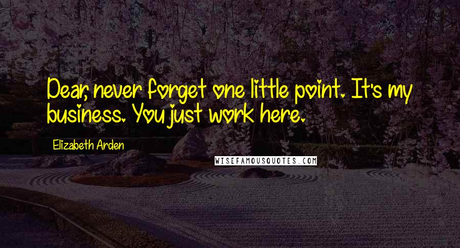 Elizabeth Arden Quotes: Dear, never forget one little point. It's my business. You just work here.