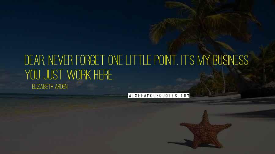 Elizabeth Arden Quotes: Dear, never forget one little point. It's my business. You just work here.