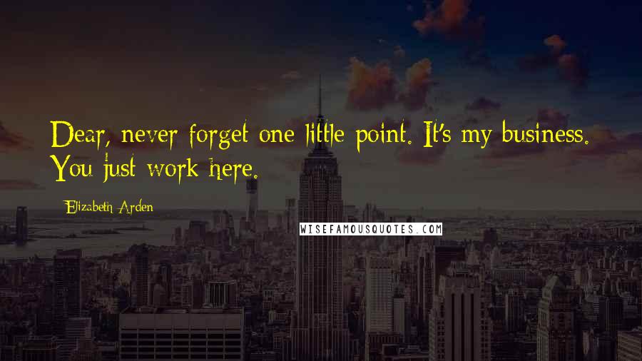 Elizabeth Arden Quotes: Dear, never forget one little point. It's my business. You just work here.