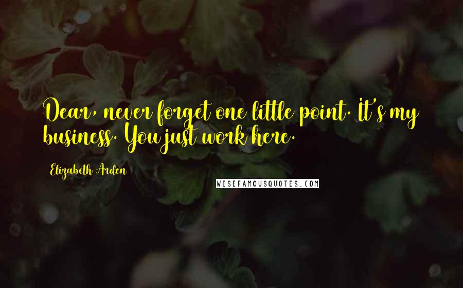 Elizabeth Arden Quotes: Dear, never forget one little point. It's my business. You just work here.