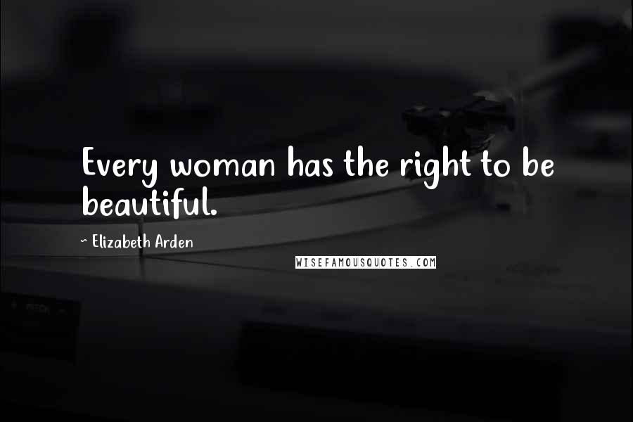 Elizabeth Arden Quotes: Every woman has the right to be beautiful.