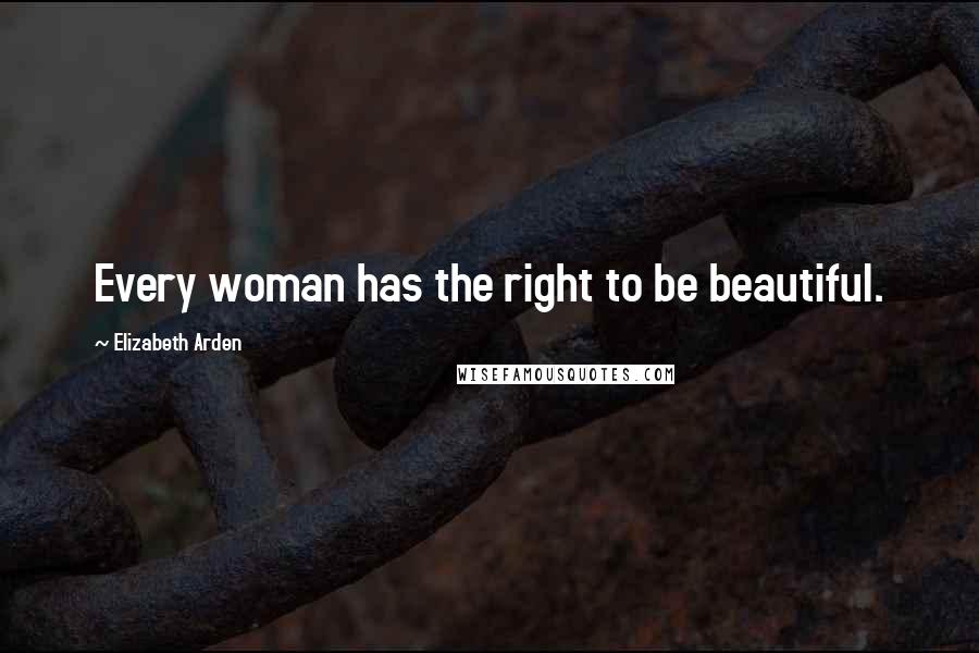 Elizabeth Arden Quotes: Every woman has the right to be beautiful.