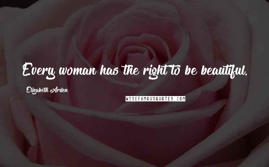 Elizabeth Arden Quotes: Every woman has the right to be beautiful.