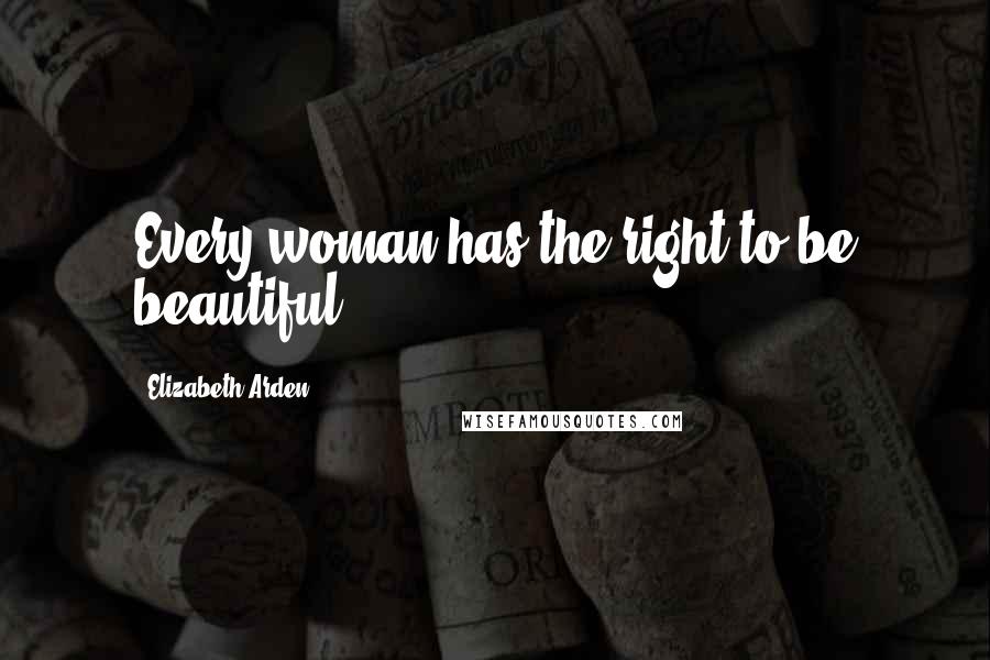 Elizabeth Arden Quotes: Every woman has the right to be beautiful.