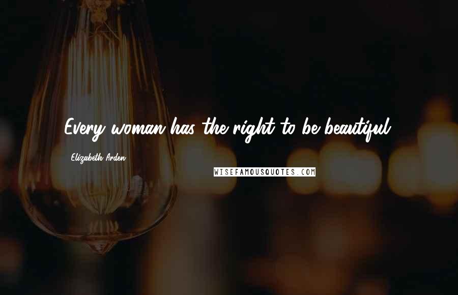 Elizabeth Arden Quotes: Every woman has the right to be beautiful.