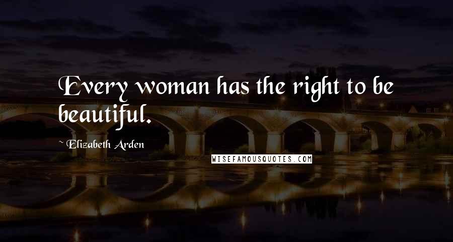 Elizabeth Arden Quotes: Every woman has the right to be beautiful.