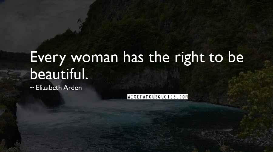 Elizabeth Arden Quotes: Every woman has the right to be beautiful.