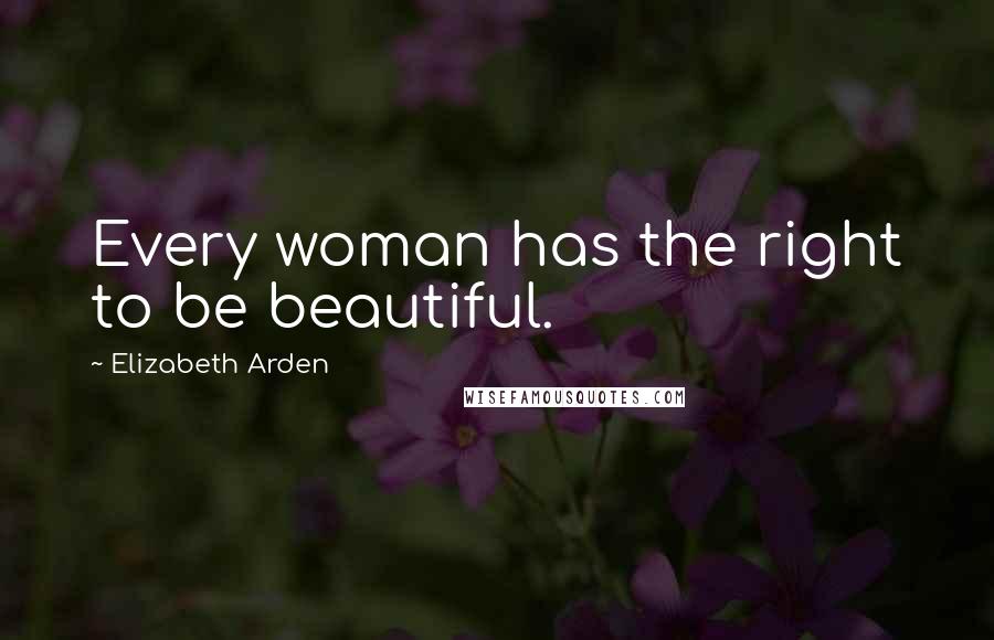 Elizabeth Arden Quotes: Every woman has the right to be beautiful.