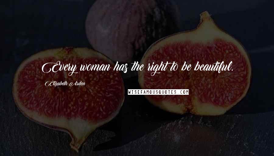 Elizabeth Arden Quotes: Every woman has the right to be beautiful.