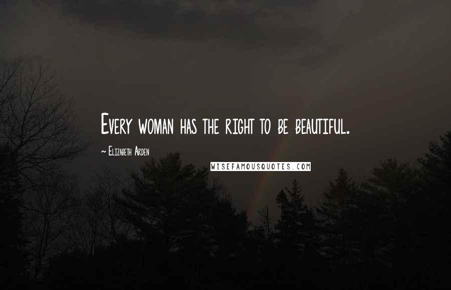 Elizabeth Arden Quotes: Every woman has the right to be beautiful.