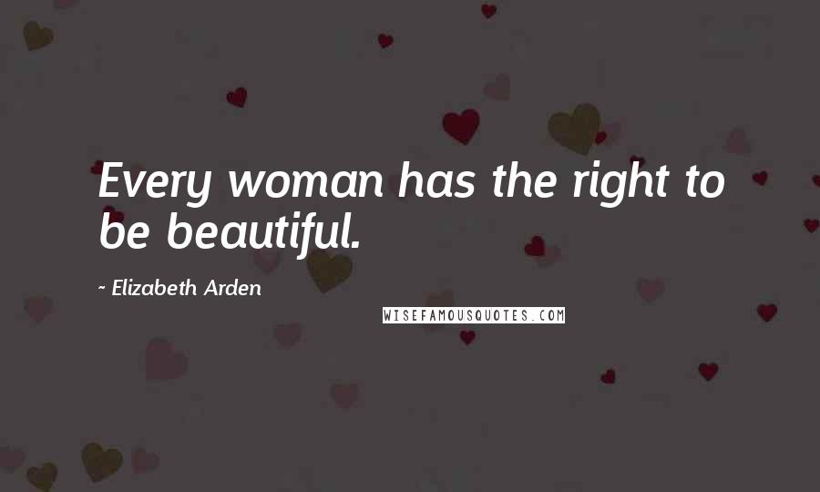Elizabeth Arden Quotes: Every woman has the right to be beautiful.