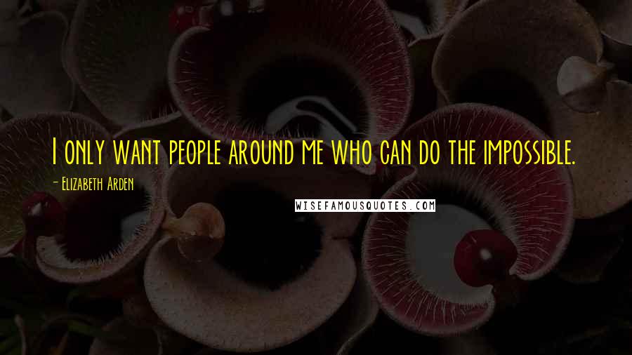 Elizabeth Arden Quotes: I only want people around me who can do the impossible.