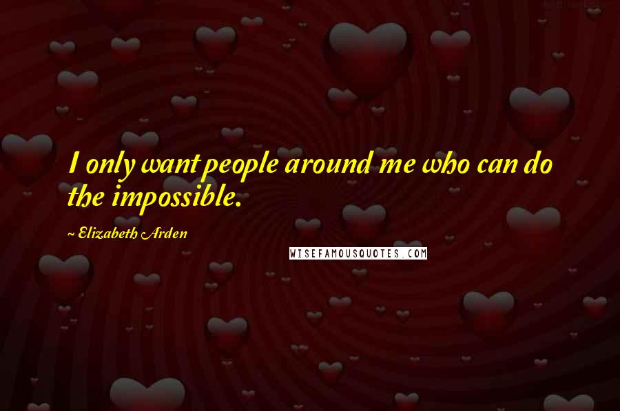 Elizabeth Arden Quotes: I only want people around me who can do the impossible.