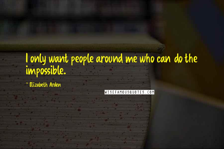 Elizabeth Arden Quotes: I only want people around me who can do the impossible.