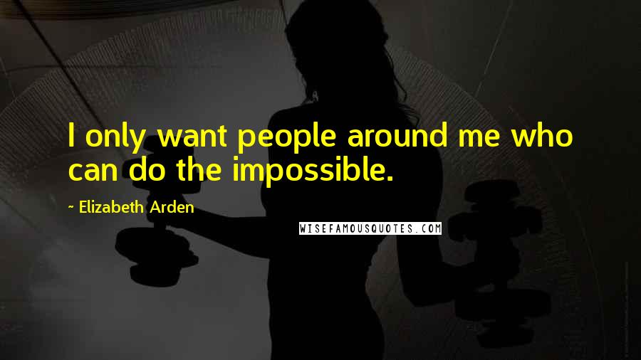 Elizabeth Arden Quotes: I only want people around me who can do the impossible.