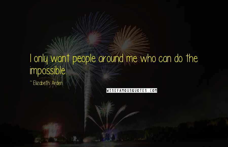 Elizabeth Arden Quotes: I only want people around me who can do the impossible.