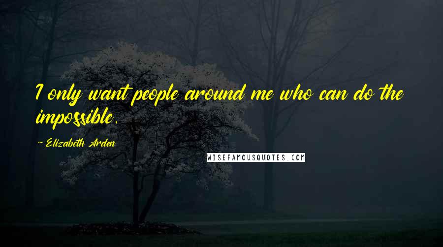 Elizabeth Arden Quotes: I only want people around me who can do the impossible.
