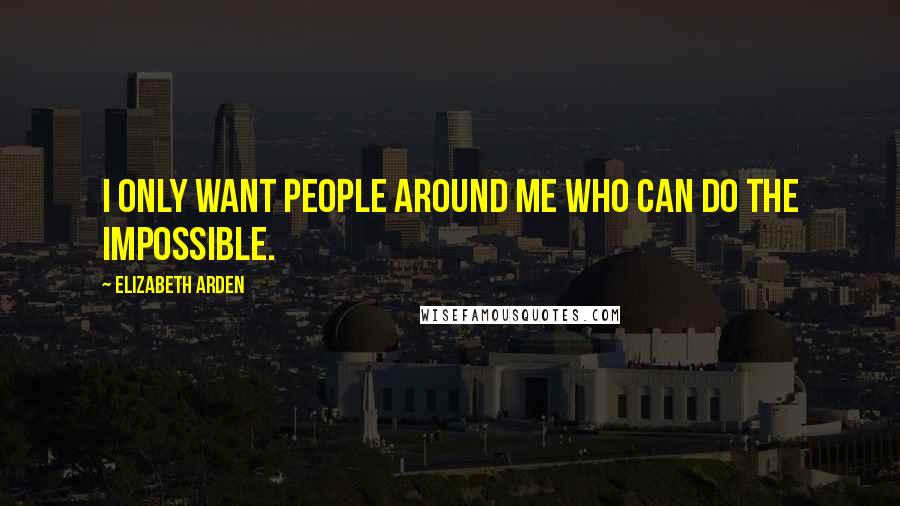 Elizabeth Arden Quotes: I only want people around me who can do the impossible.