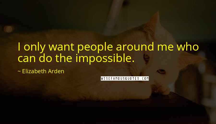 Elizabeth Arden Quotes: I only want people around me who can do the impossible.