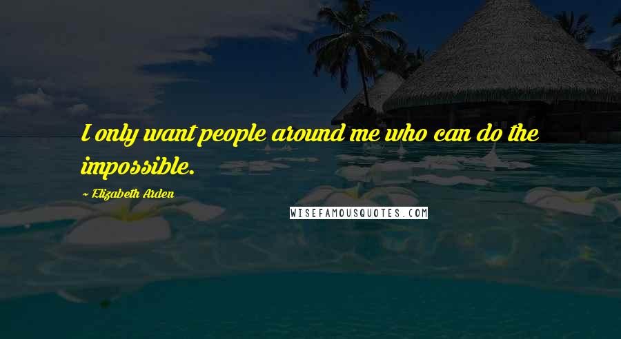 Elizabeth Arden Quotes: I only want people around me who can do the impossible.