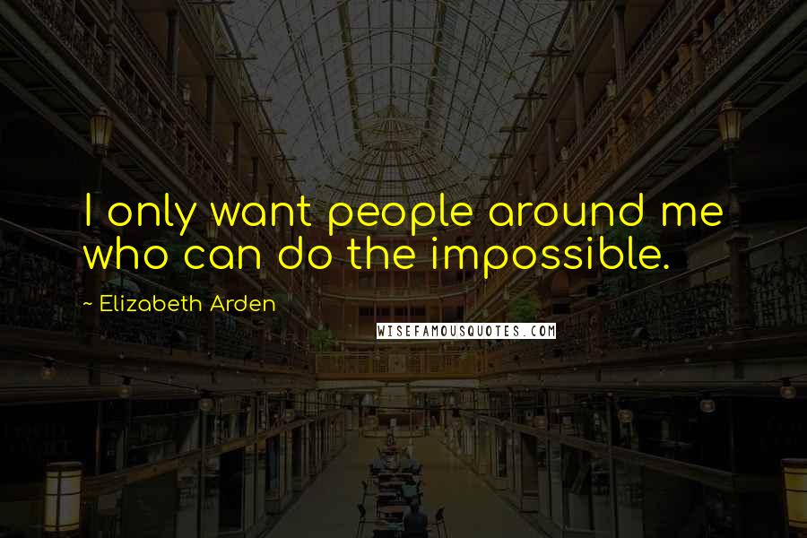 Elizabeth Arden Quotes: I only want people around me who can do the impossible.