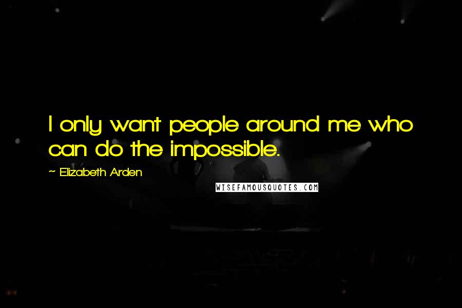 Elizabeth Arden Quotes: I only want people around me who can do the impossible.