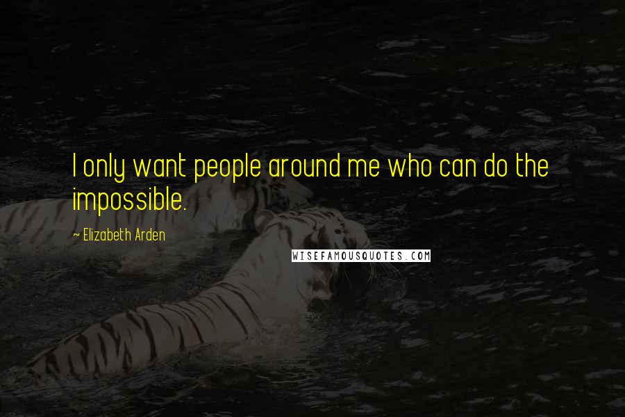 Elizabeth Arden Quotes: I only want people around me who can do the impossible.