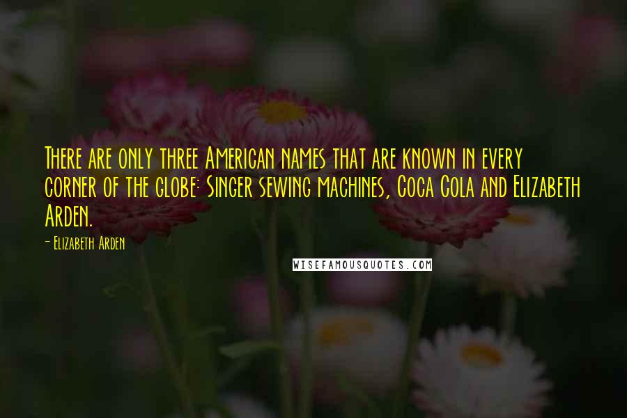 Elizabeth Arden Quotes: There are only three American names that are known in every corner of the globe: Singer sewing machines, Coca Cola and Elizabeth Arden.