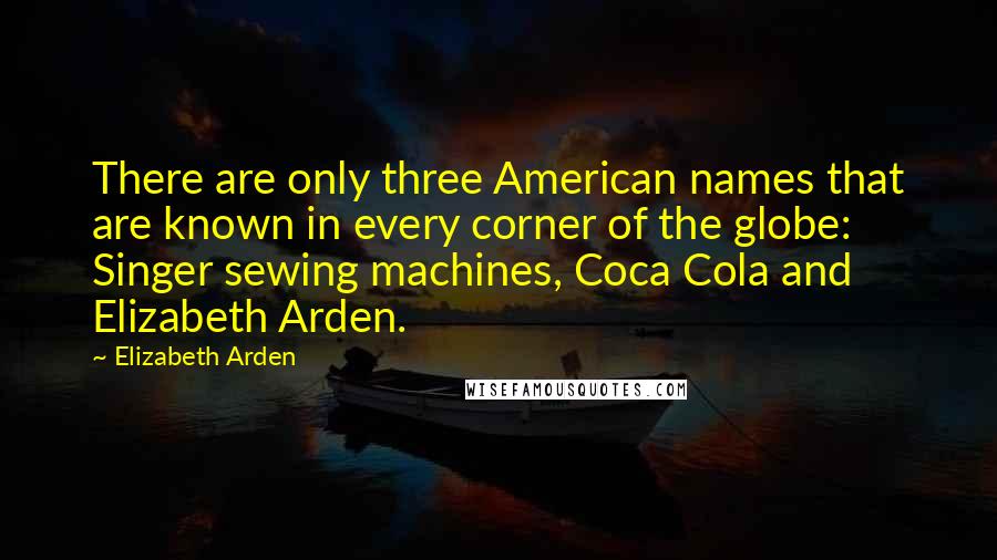 Elizabeth Arden Quotes: There are only three American names that are known in every corner of the globe: Singer sewing machines, Coca Cola and Elizabeth Arden.