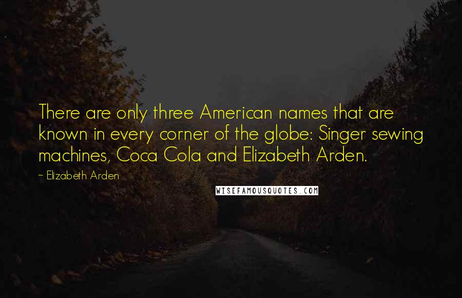 Elizabeth Arden Quotes: There are only three American names that are known in every corner of the globe: Singer sewing machines, Coca Cola and Elizabeth Arden.