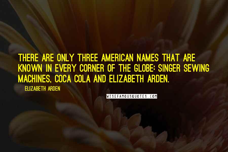 Elizabeth Arden Quotes: There are only three American names that are known in every corner of the globe: Singer sewing machines, Coca Cola and Elizabeth Arden.