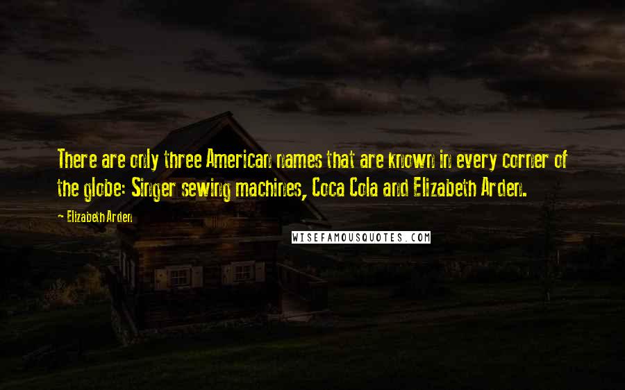 Elizabeth Arden Quotes: There are only three American names that are known in every corner of the globe: Singer sewing machines, Coca Cola and Elizabeth Arden.