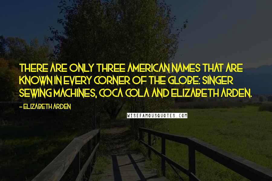 Elizabeth Arden Quotes: There are only three American names that are known in every corner of the globe: Singer sewing machines, Coca Cola and Elizabeth Arden.