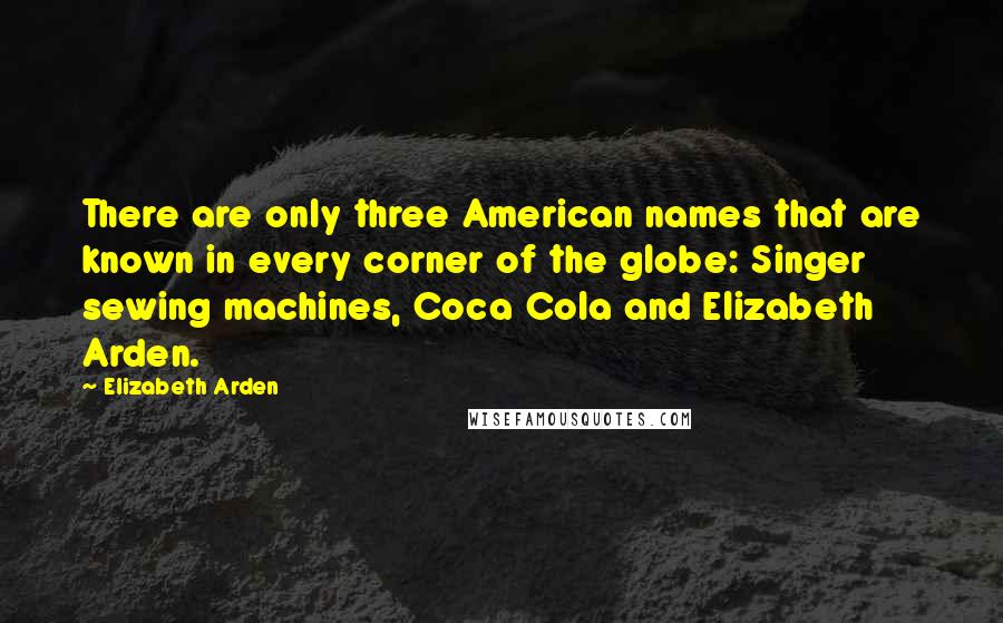 Elizabeth Arden Quotes: There are only three American names that are known in every corner of the globe: Singer sewing machines, Coca Cola and Elizabeth Arden.