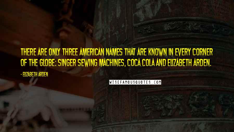 Elizabeth Arden Quotes: There are only three American names that are known in every corner of the globe: Singer sewing machines, Coca Cola and Elizabeth Arden.