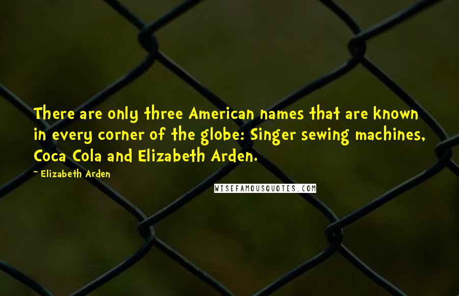 Elizabeth Arden Quotes: There are only three American names that are known in every corner of the globe: Singer sewing machines, Coca Cola and Elizabeth Arden.