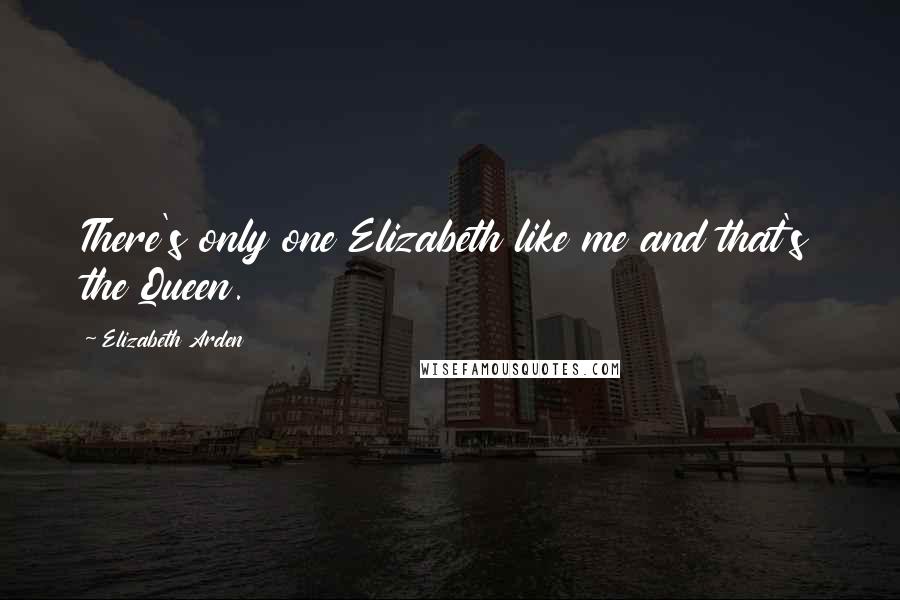Elizabeth Arden Quotes: There's only one Elizabeth like me and that's the Queen.