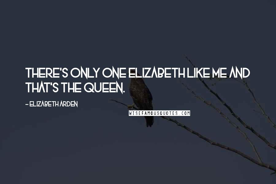 Elizabeth Arden Quotes: There's only one Elizabeth like me and that's the Queen.