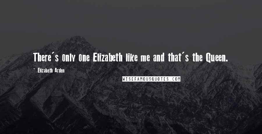 Elizabeth Arden Quotes: There's only one Elizabeth like me and that's the Queen.