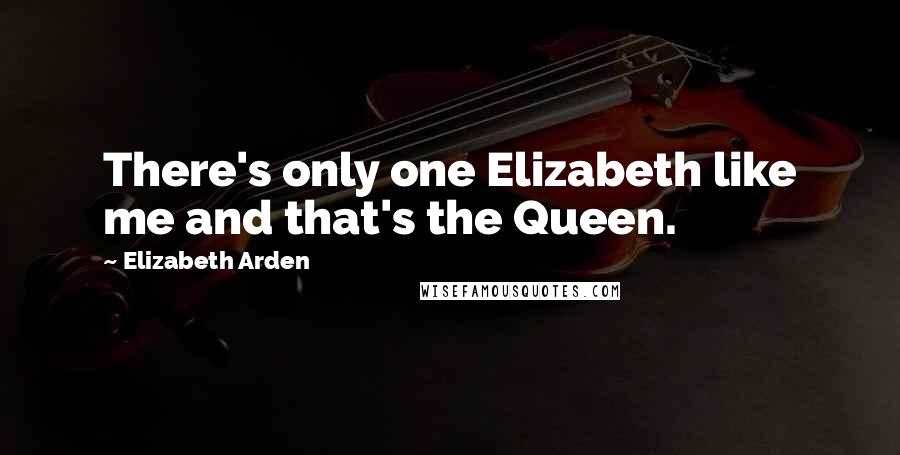 Elizabeth Arden Quotes: There's only one Elizabeth like me and that's the Queen.