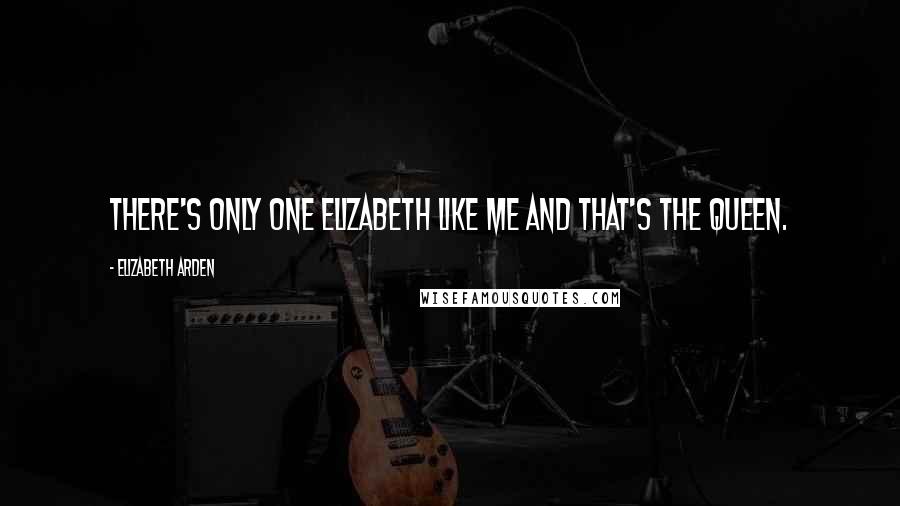 Elizabeth Arden Quotes: There's only one Elizabeth like me and that's the Queen.
