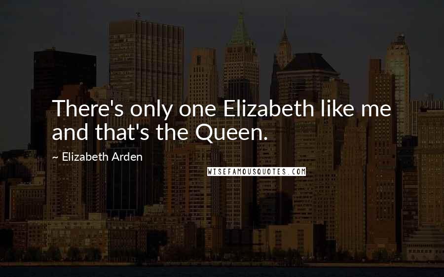 Elizabeth Arden Quotes: There's only one Elizabeth like me and that's the Queen.