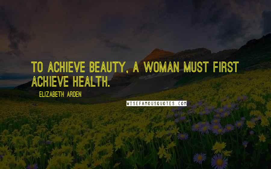 Elizabeth Arden Quotes: To achieve beauty, a woman must first achieve health.