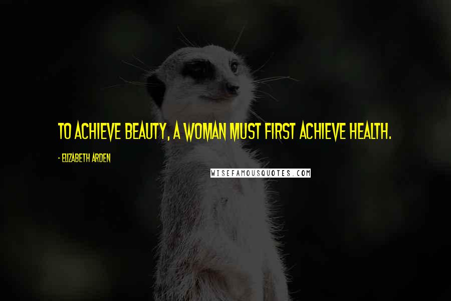Elizabeth Arden Quotes: To achieve beauty, a woman must first achieve health.