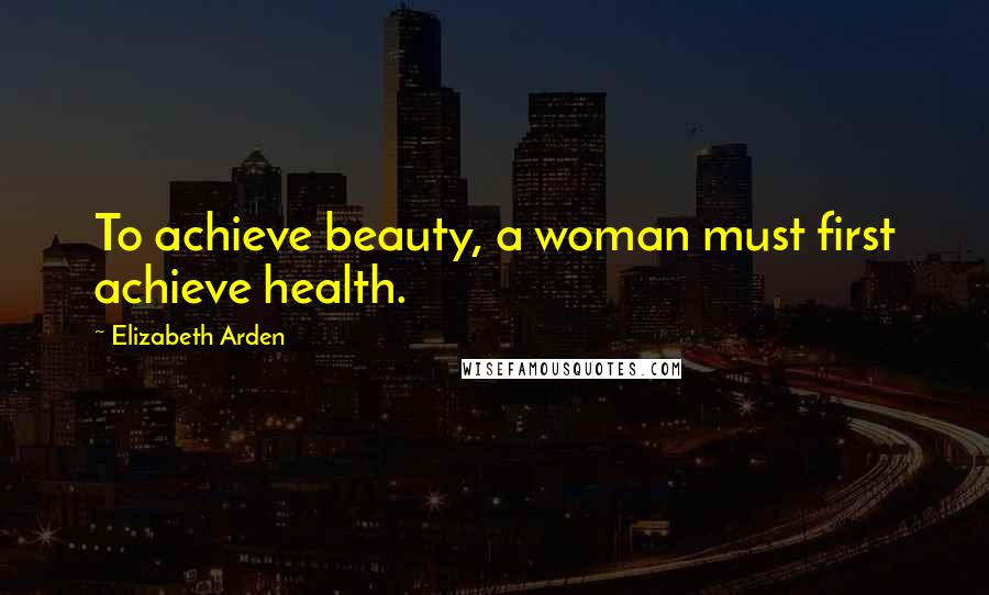 Elizabeth Arden Quotes: To achieve beauty, a woman must first achieve health.