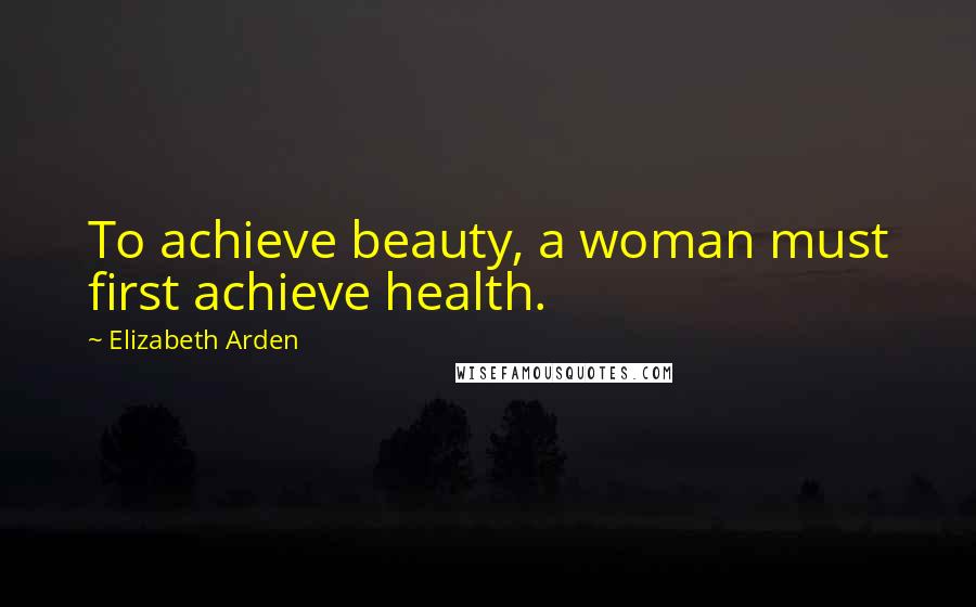 Elizabeth Arden Quotes: To achieve beauty, a woman must first achieve health.