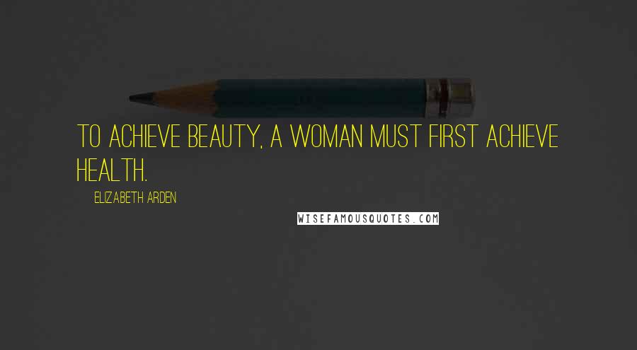 Elizabeth Arden Quotes: To achieve beauty, a woman must first achieve health.